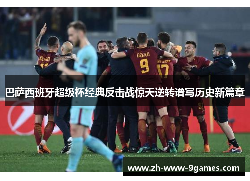 巴萨西班牙超级杯经典反击战惊天逆转谱写历史新篇章