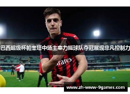 巴西超级杯帕奎塔中场主宰力挺球队夺冠展现非凡控制力 巴西超级杯帕奎塔中场主宰力挺球队夺冠展现非凡控制力