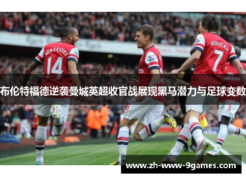 布伦特福德逆袭曼城英超收官战展现黑马潜力与足球变数 布伦特福德逆袭曼城英超收官战展现黑马潜力与足球变数