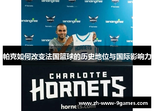 帕克如何改变法国篮球的历史地位与国际影响力 帕克如何改变法国篮球的历史地位与国际影响力