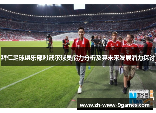 拜仁足球俱乐部对戴尔球员能力分析及其未来发展潜力探讨 拜仁足球俱乐部对戴尔球员能力分析及其未来发展潜力探讨