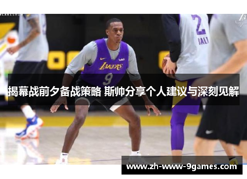 揭幕战前夕备战策略 斯帅分享个人建议与深刻见解 揭幕战前夕备战策略 斯帅分享个人建议与深刻见解