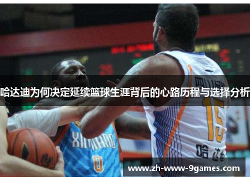 哈达迪为何决定延续篮球生涯背后的心路历程与选择分析