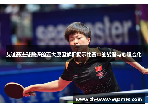 友谊赛进球数多的五大原因解析揭示比赛中的战略与心理变化