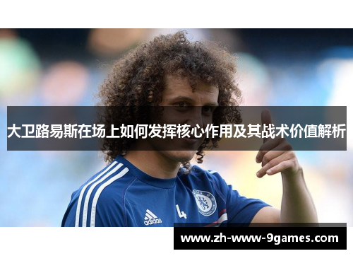 大卫路易斯在场上如何发挥核心作用及其战术价值解析