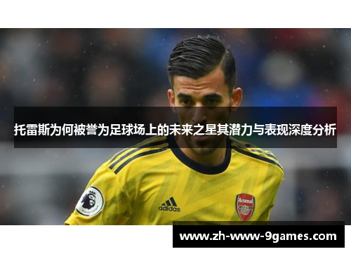 托雷斯为何被誉为足球场上的未来之星其潜力与表现深度分析 托雷斯为何被誉为足球场上的未来之星其潜力与表现深度分析