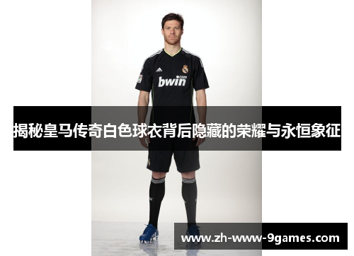 揭秘皇马传奇白色球衣背后隐藏的荣耀与永恒象征 揭秘皇马传奇白色球衣背后隐藏的荣耀与永恒象征