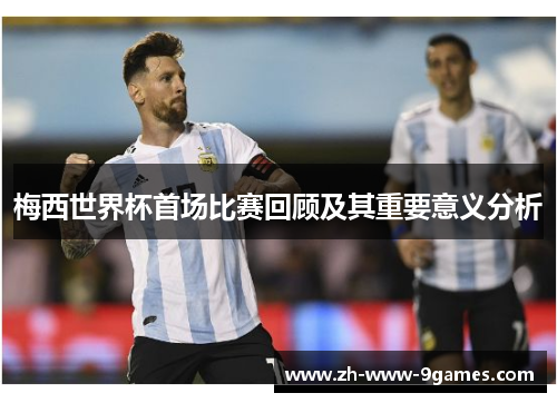 梅西世界杯首场比赛回顾及其重要意义分析