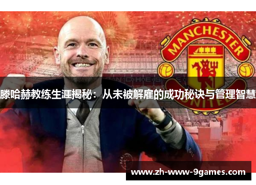滕哈赫教练生涯揭秘:从未被解雇的成功秘诀与管理智慧 滕哈赫教练生涯揭秘:从未被解雇的成功秘诀与管理智慧