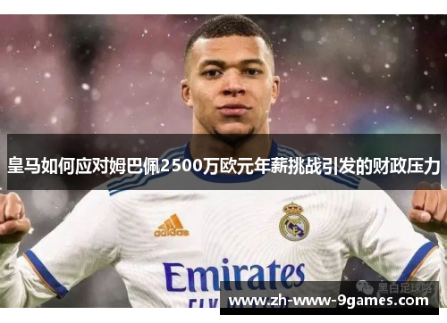 皇马如何应对姆巴佩2500万欧元年薪挑战引发的财政压力