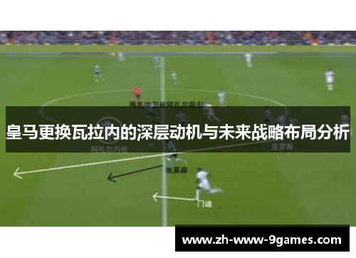 皇马更换瓦拉内的深层动机与未来战略布局分析 皇马更换瓦拉内的深层动机与未来战略布局分析