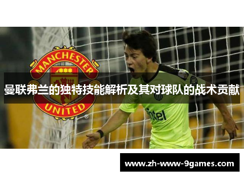 曼联弗兰的独特技能解析及其对球队的战术贡献 曼联弗兰的独特技能解析及其对球队的战术贡献