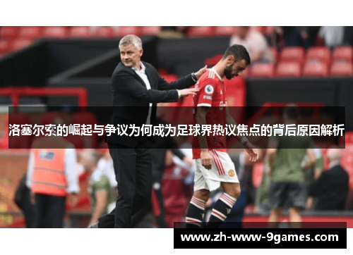 洛塞尔索的崛起与争议为何成为足球界热议焦点的背后原因解析 洛塞尔索的崛起与争议为何成为足球界热议焦点的背后原因解析