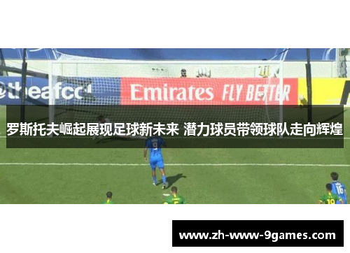 罗斯托夫崛起展现足球新未来 潜力球员带领球队走向辉煌 罗斯托夫崛起展现足球新未来 潜力球员带领球队走向辉煌