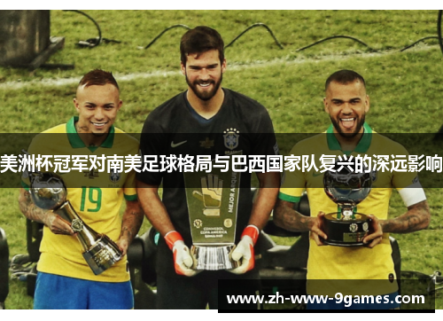 美洲杯冠军对南美足球格局与巴西国家队复兴的深远影响