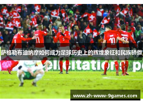 萨格勒布迪纳摩如何成为足球历史上的辉煌象征和民族骄傲 萨格勒布迪纳摩如何成为足球历史上的辉煌象征和民族骄傲