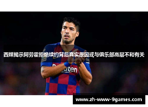 西媒揭示阿劳霍拒绝续约背后真实原因或与俱乐部高层不和有关 西媒揭示阿劳霍拒绝续约背后真实原因或与俱乐部高层不和有关