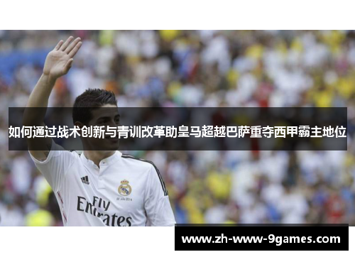 如何通过战术创新与青训改革助皇马超越巴萨重夺西甲霸主地位