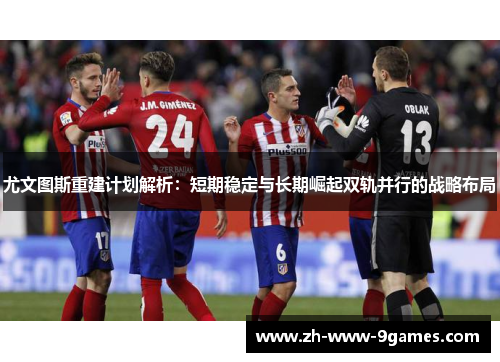 尤文图斯重建计划解析:短期稳定与长期崛起双轨并行的战略布局 尤文图斯重建计划解析:短期稳定与长期崛起双轨并行的战略布局