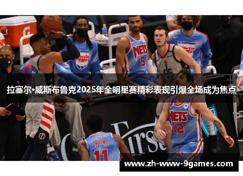 拉塞尔·威斯布鲁克2025年全明星赛精彩表现引爆全场成为焦点 拉塞尔·威斯布鲁克2025年全明星赛精彩表现引爆全场成为焦点