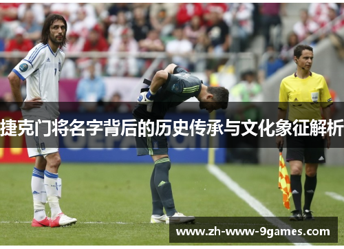 捷克门将名字背后的历史传承与文化象征解析