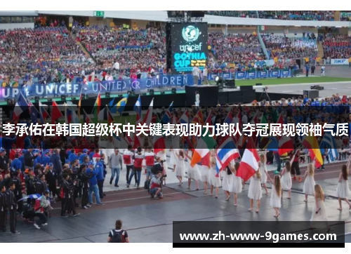 李承佑在韩国超级杯中关键表现助力球队夺冠展现领袖气质
