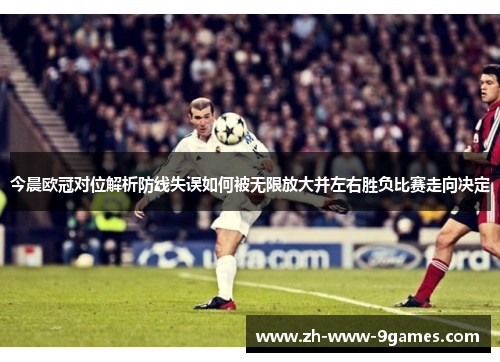 今晨欧冠对位解析防线失误如何被无限放大并左右胜负比赛走向决定 今晨欧冠对位解析防线失误如何被无限放大并左右胜负比赛走向决定