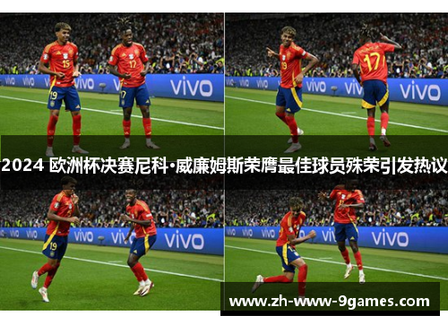 2024 欧洲杯决赛尼科·威廉姆斯荣膺最佳球员殊荣引发热议