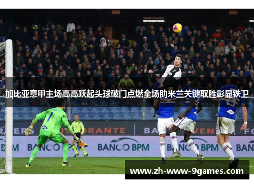 加比亚意甲主场高高跃起头球破门点燃全场助米兰关键取胜彰显铁卫 加比亚意甲主场高高跃起头球破门点燃全场助米兰关键取胜彰显铁卫