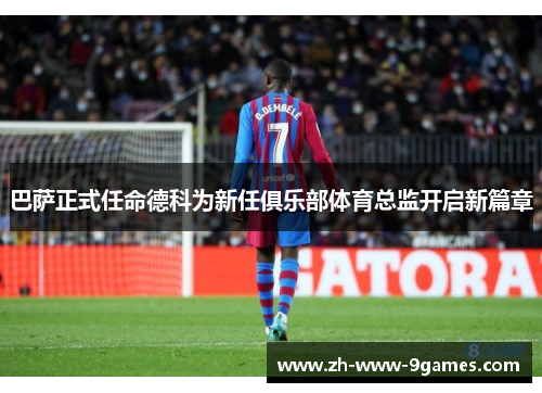 巴萨正式任命德科为新任俱乐部体育总监开启新篇章