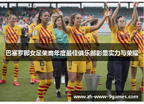 巴塞罗那女足荣膺年度最佳俱乐部彰显实力与荣耀