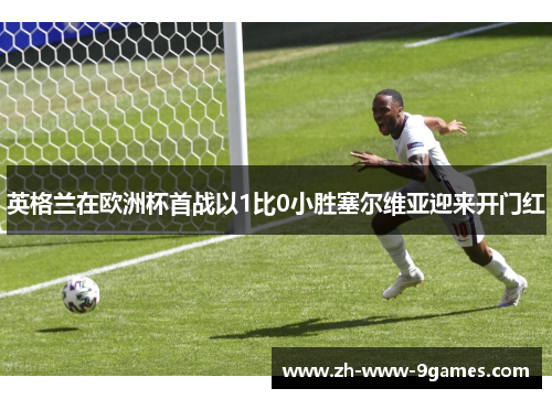 英格兰在欧洲杯首战以1比0小胜塞尔维亚迎来开门红