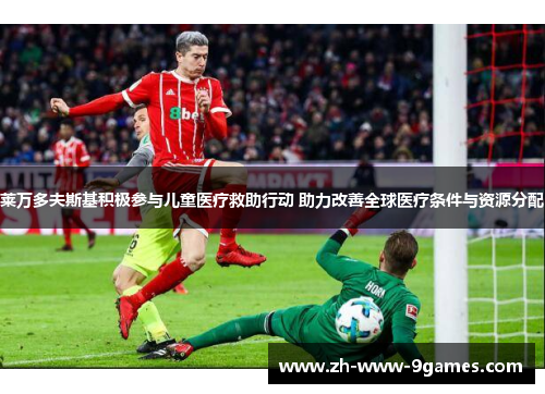 莱万多夫斯基积极参与儿童医疗救助行动 助力改善全球医疗条件与资源分配