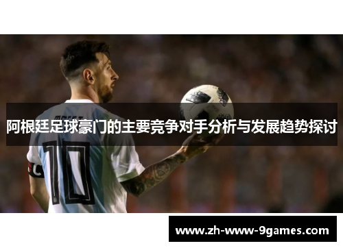阿根廷足球豪门的主要竞争对手分析与发展趋势探讨 阿根廷足球豪门的主要竞争对手分析与发展趋势探讨